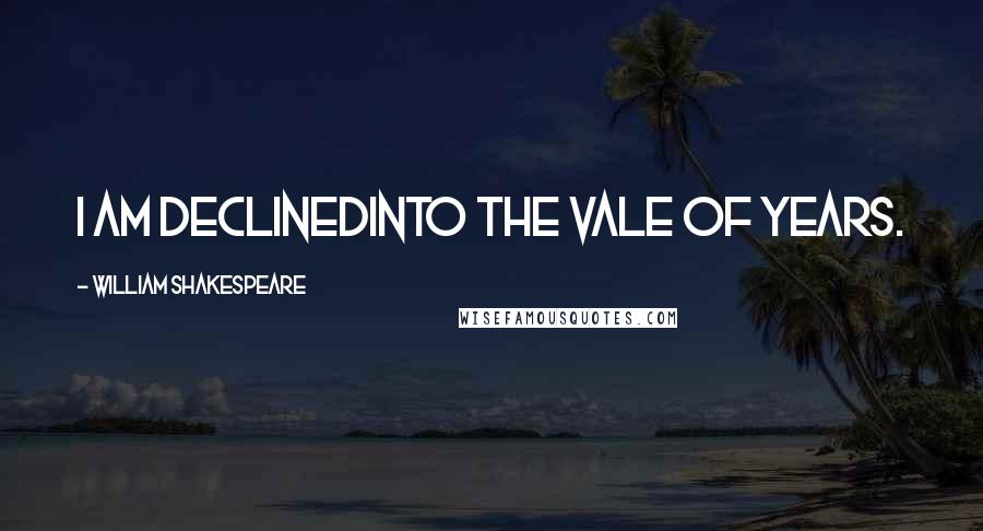 William Shakespeare Quotes: I am declinedInto the vale of years.