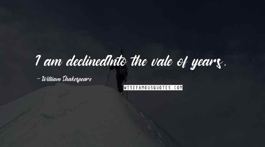 William Shakespeare Quotes: I am declinedInto the vale of years.