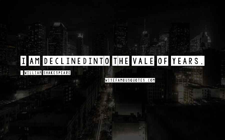 William Shakespeare Quotes: I am declinedInto the vale of years.