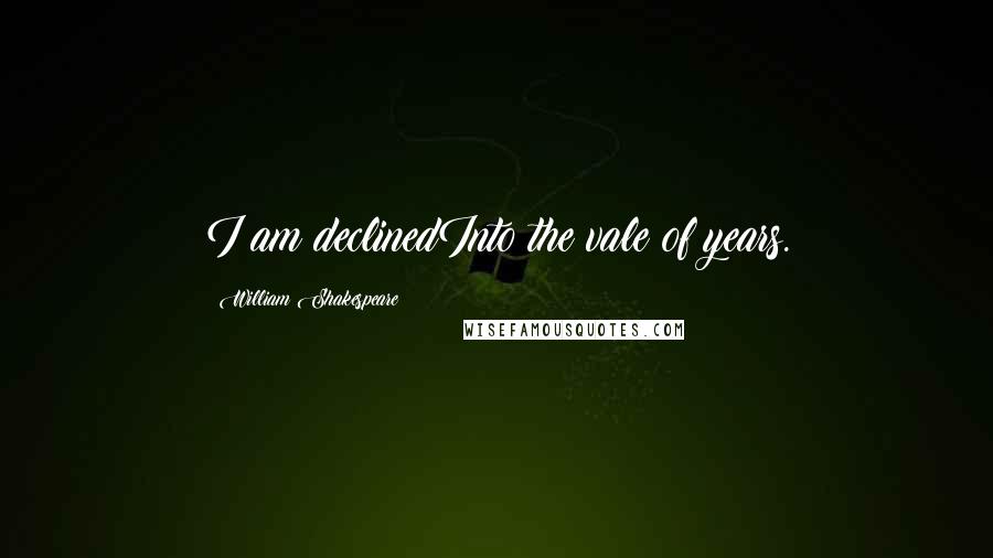 William Shakespeare Quotes: I am declinedInto the vale of years.