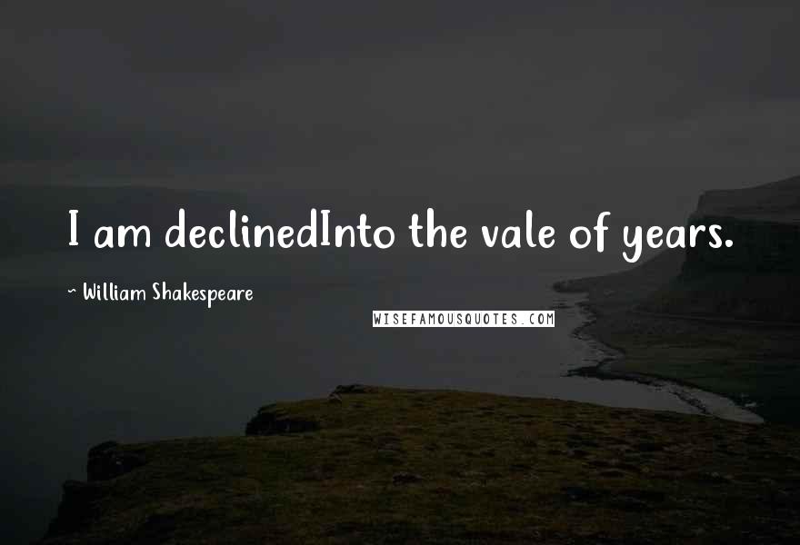 William Shakespeare Quotes: I am declinedInto the vale of years.