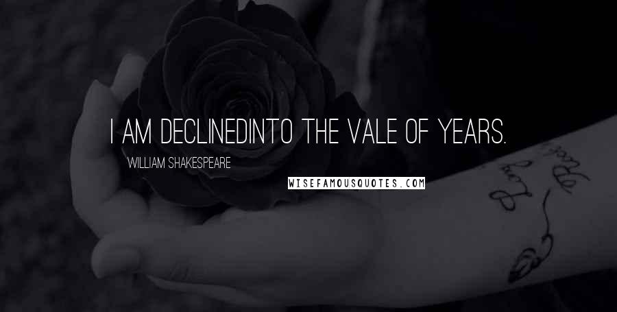 William Shakespeare Quotes: I am declinedInto the vale of years.