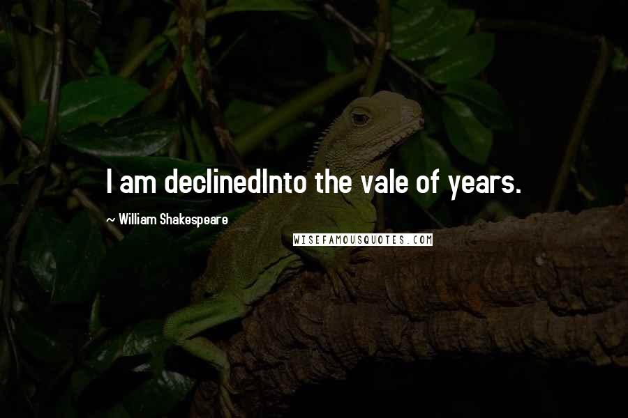William Shakespeare Quotes: I am declinedInto the vale of years.