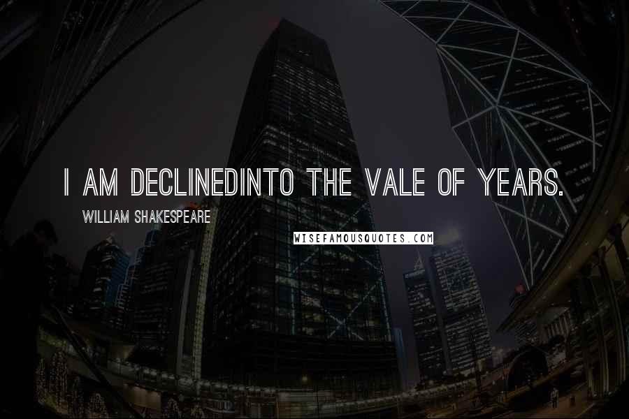 William Shakespeare Quotes: I am declinedInto the vale of years.