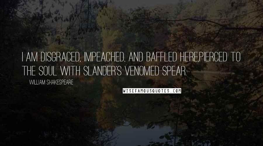 William Shakespeare Quotes: I am disgraced, impeached, and baffled here,Pierced to the soul with slander's venomed spear.