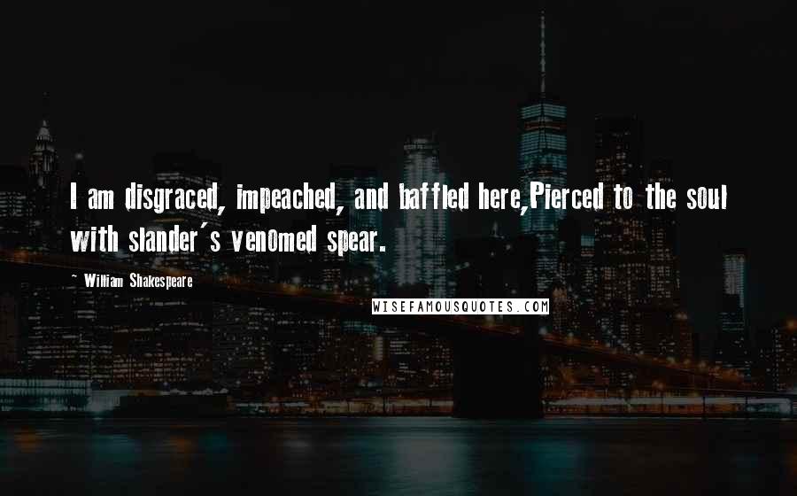 William Shakespeare Quotes: I am disgraced, impeached, and baffled here,Pierced to the soul with slander's venomed spear.