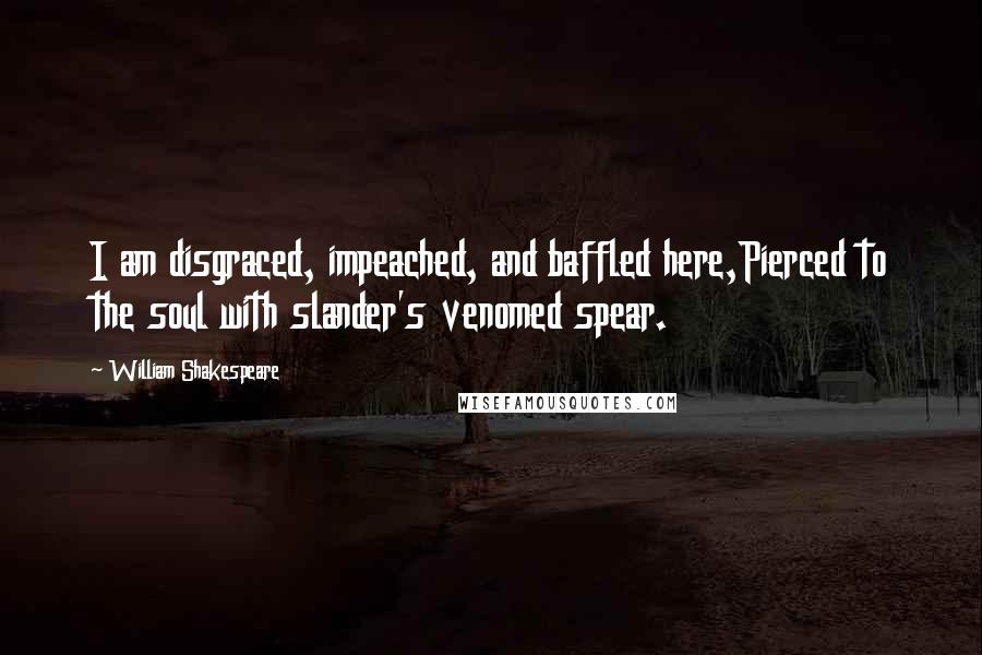 William Shakespeare Quotes: I am disgraced, impeached, and baffled here,Pierced to the soul with slander's venomed spear.