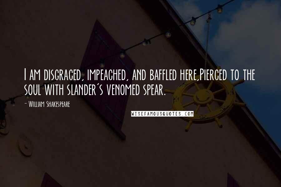 William Shakespeare Quotes: I am disgraced, impeached, and baffled here,Pierced to the soul with slander's venomed spear.