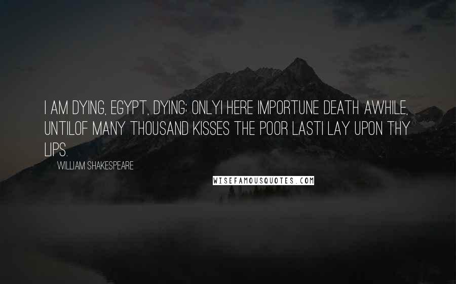 William Shakespeare Quotes: I am dying, Egypt, dying; onlyI here importune death awhile, untilOf many thousand kisses the poor lastI lay upon thy lips.