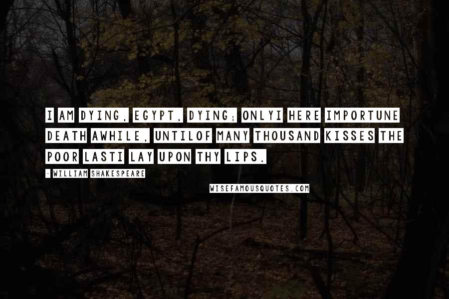 William Shakespeare Quotes: I am dying, Egypt, dying; onlyI here importune death awhile, untilOf many thousand kisses the poor lastI lay upon thy lips.