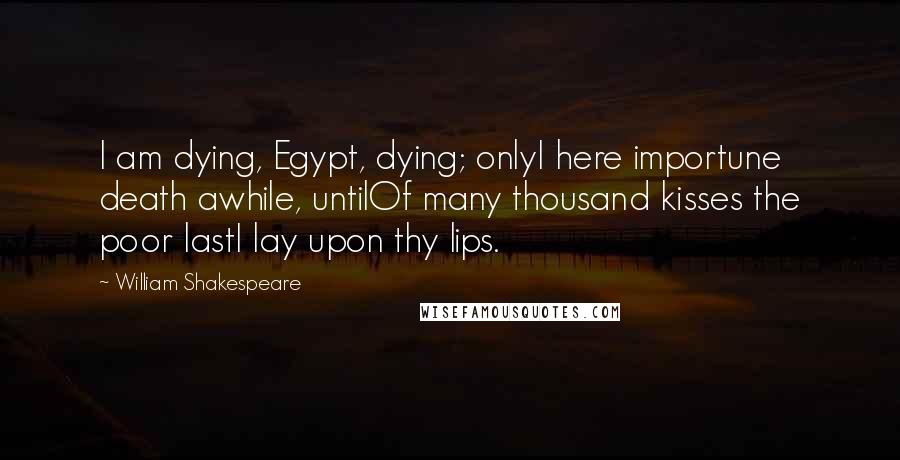 William Shakespeare Quotes: I am dying, Egypt, dying; onlyI here importune death awhile, untilOf many thousand kisses the poor lastI lay upon thy lips.