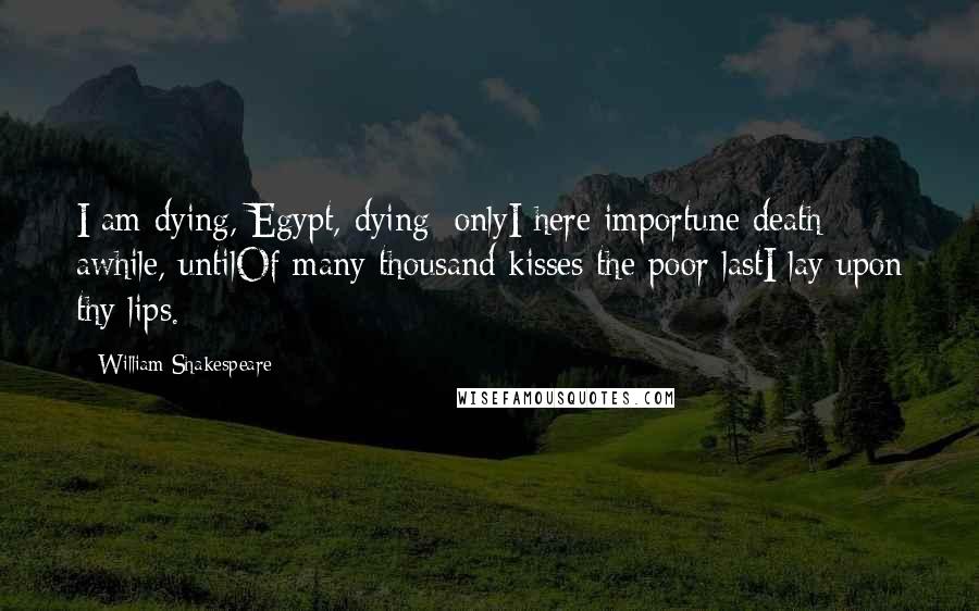 William Shakespeare Quotes: I am dying, Egypt, dying; onlyI here importune death awhile, untilOf many thousand kisses the poor lastI lay upon thy lips.