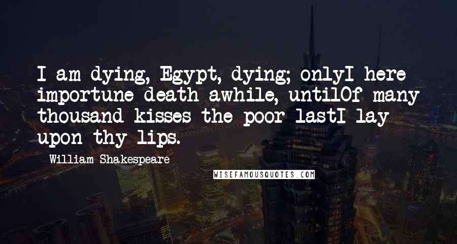 William Shakespeare Quotes: I am dying, Egypt, dying; onlyI here importune death awhile, untilOf many thousand kisses the poor lastI lay upon thy lips.