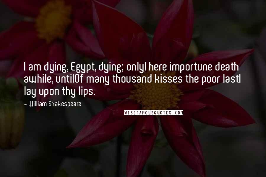 William Shakespeare Quotes: I am dying, Egypt, dying; onlyI here importune death awhile, untilOf many thousand kisses the poor lastI lay upon thy lips.