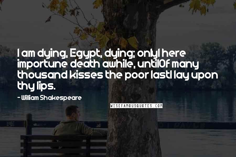 William Shakespeare Quotes: I am dying, Egypt, dying; onlyI here importune death awhile, untilOf many thousand kisses the poor lastI lay upon thy lips.