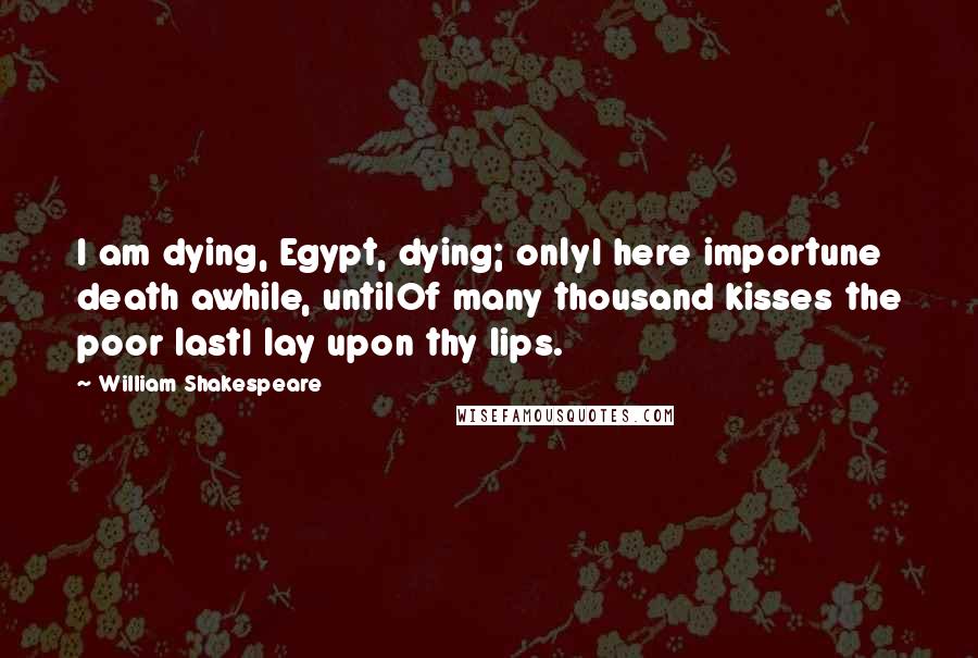 William Shakespeare Quotes: I am dying, Egypt, dying; onlyI here importune death awhile, untilOf many thousand kisses the poor lastI lay upon thy lips.