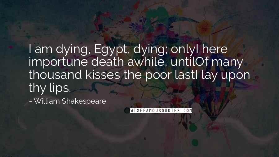 William Shakespeare Quotes: I am dying, Egypt, dying; onlyI here importune death awhile, untilOf many thousand kisses the poor lastI lay upon thy lips.