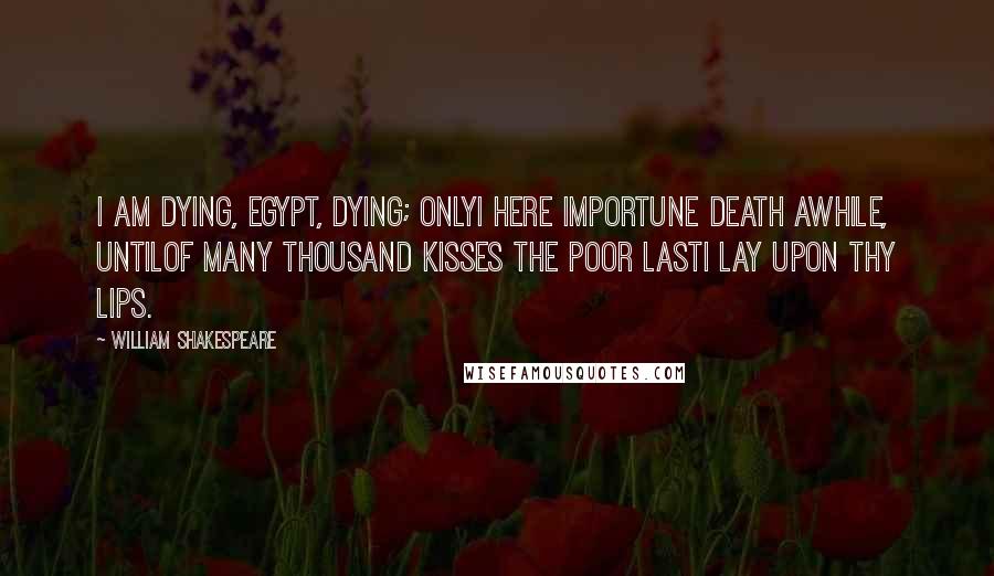 William Shakespeare Quotes: I am dying, Egypt, dying; onlyI here importune death awhile, untilOf many thousand kisses the poor lastI lay upon thy lips.