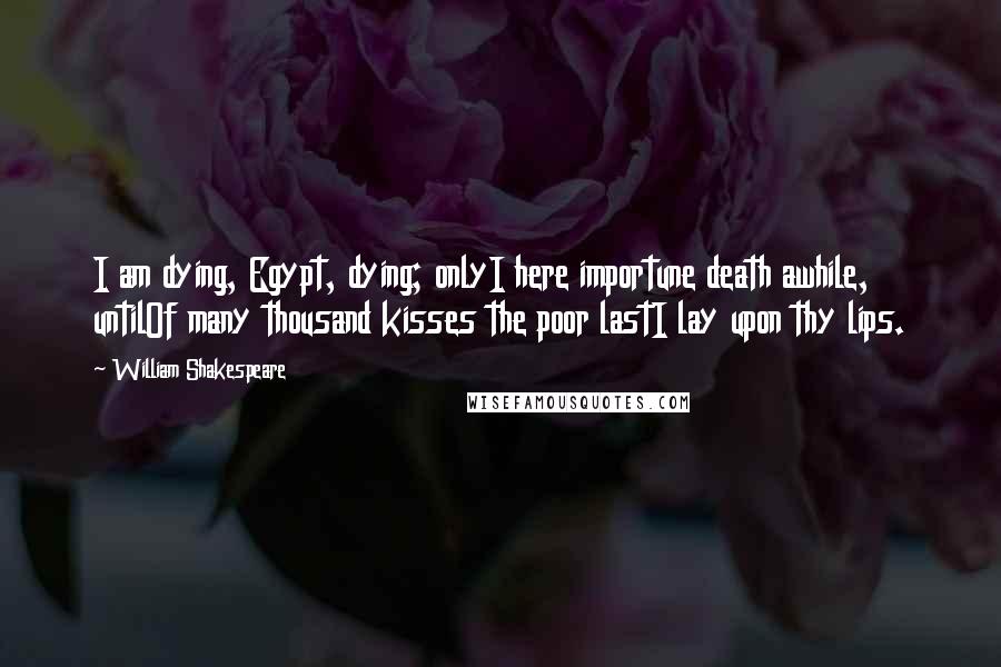 William Shakespeare Quotes: I am dying, Egypt, dying; onlyI here importune death awhile, untilOf many thousand kisses the poor lastI lay upon thy lips.