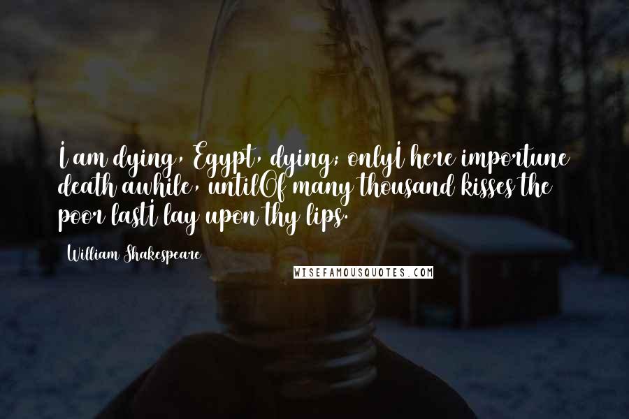 William Shakespeare Quotes: I am dying, Egypt, dying; onlyI here importune death awhile, untilOf many thousand kisses the poor lastI lay upon thy lips.