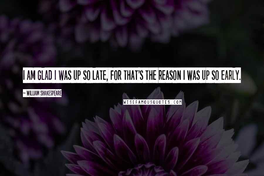 William Shakespeare Quotes: I am glad I was up so late, for that's the reason I was up so early.