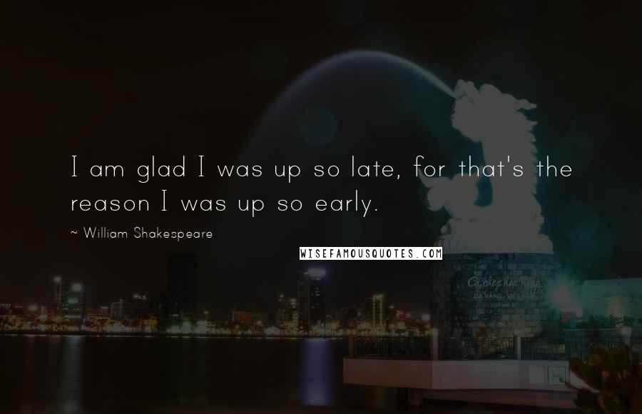 William Shakespeare Quotes: I am glad I was up so late, for that's the reason I was up so early.