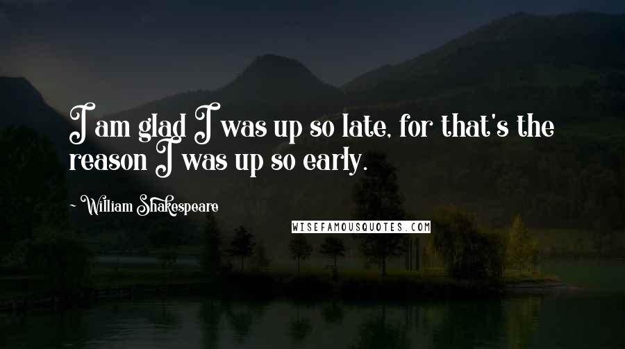 William Shakespeare Quotes: I am glad I was up so late, for that's the reason I was up so early.