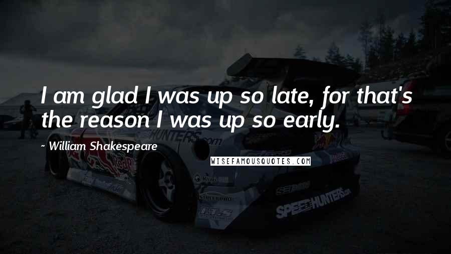 William Shakespeare Quotes: I am glad I was up so late, for that's the reason I was up so early.