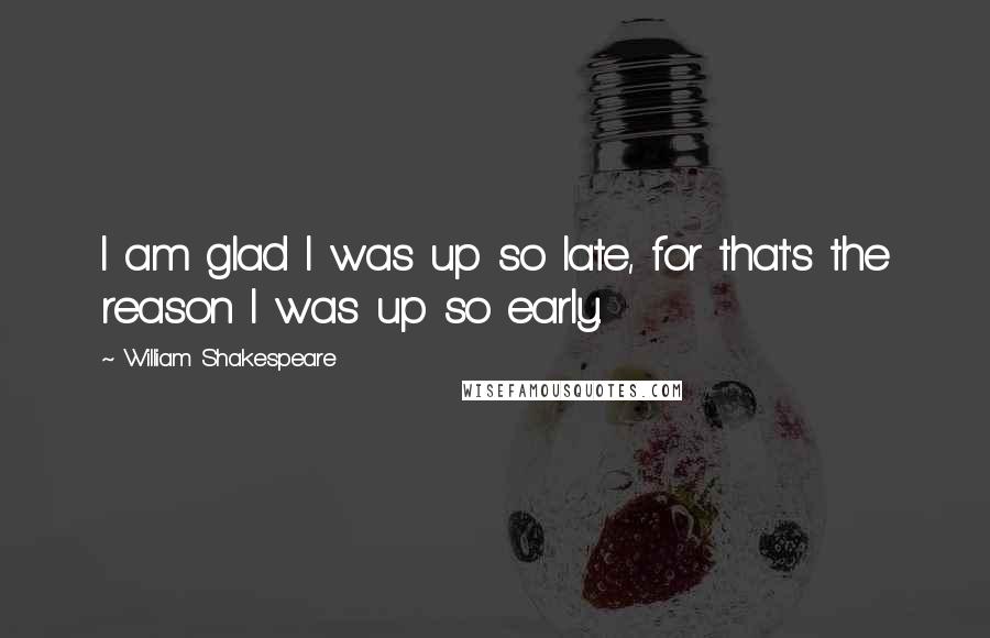 William Shakespeare Quotes: I am glad I was up so late, for that's the reason I was up so early.