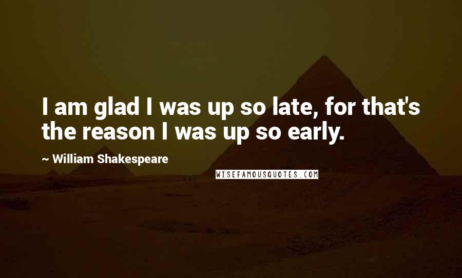 William Shakespeare Quotes: I am glad I was up so late, for that's the reason I was up so early.