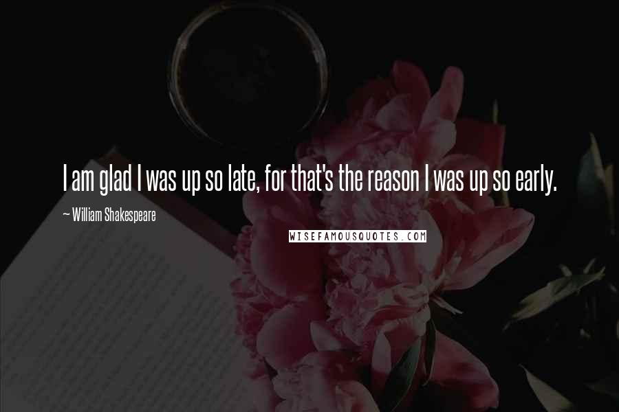 William Shakespeare Quotes: I am glad I was up so late, for that's the reason I was up so early.