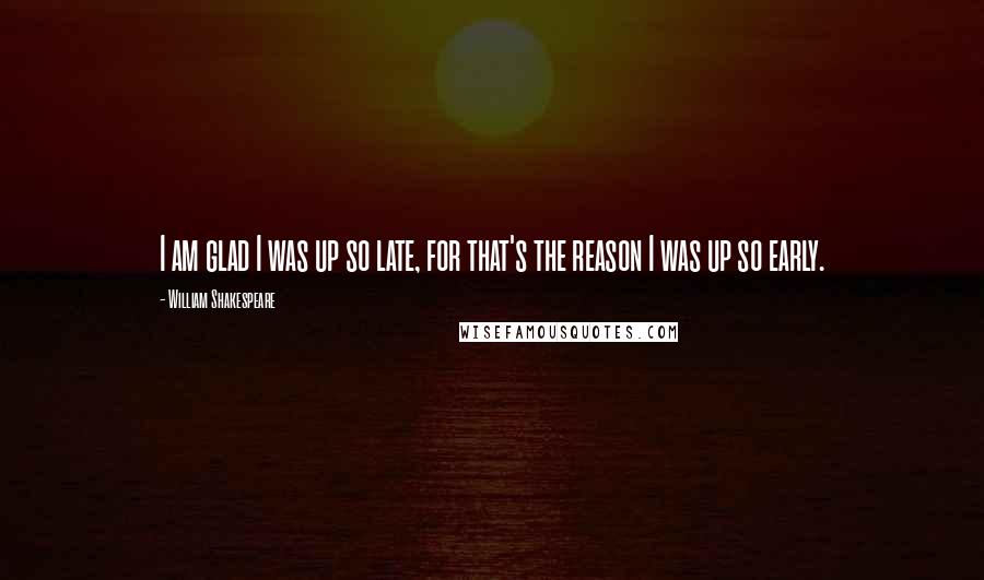 William Shakespeare Quotes: I am glad I was up so late, for that's the reason I was up so early.