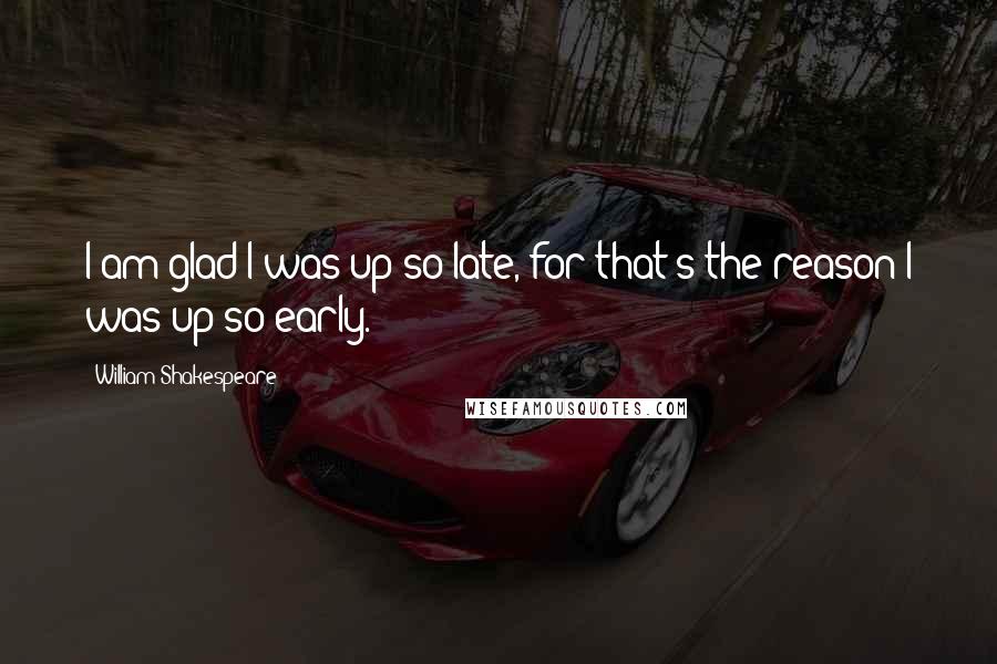 William Shakespeare Quotes: I am glad I was up so late, for that's the reason I was up so early.