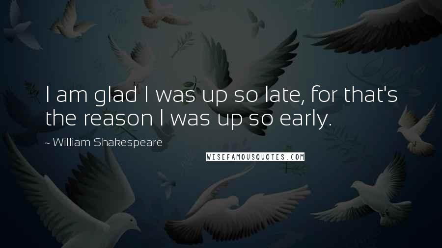 William Shakespeare Quotes: I am glad I was up so late, for that's the reason I was up so early.