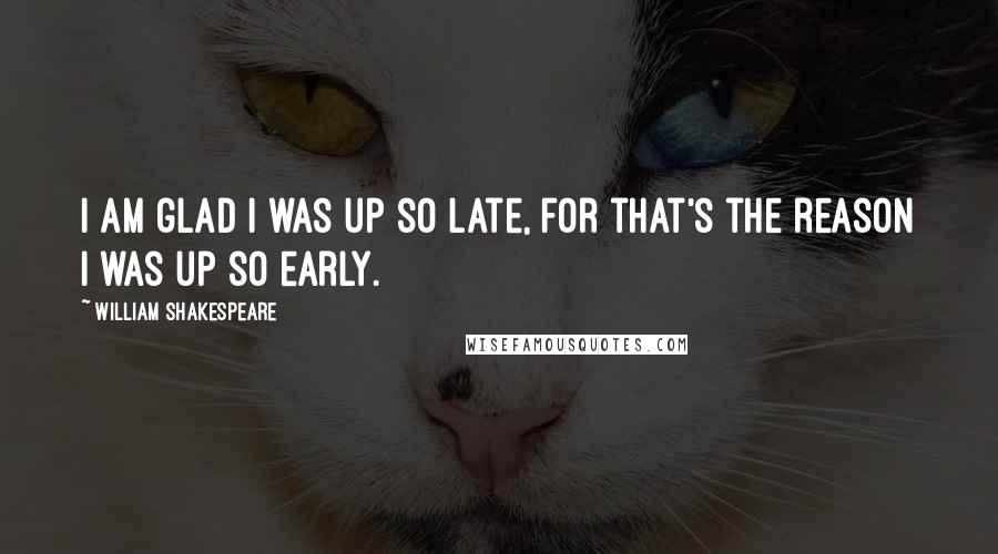 William Shakespeare Quotes: I am glad I was up so late, for that's the reason I was up so early.