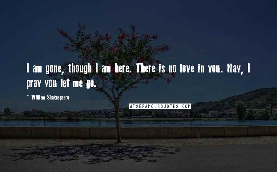 William Shakespeare Quotes: I am gone, though I am here. There is no love in you. Nay, I pray you let me go.