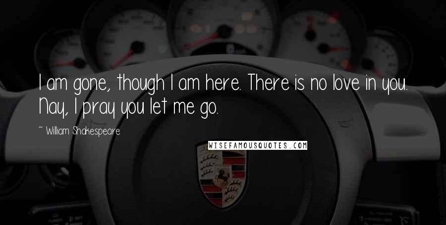 William Shakespeare Quotes: I am gone, though I am here. There is no love in you. Nay, I pray you let me go.