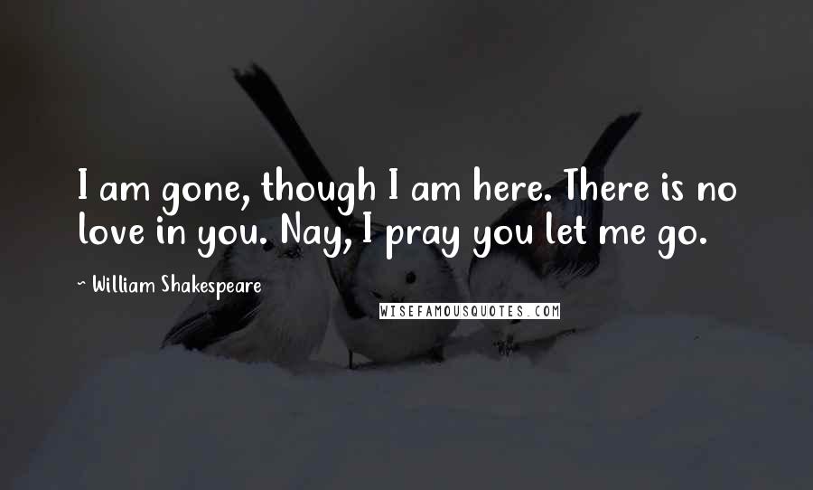 William Shakespeare Quotes: I am gone, though I am here. There is no love in you. Nay, I pray you let me go.