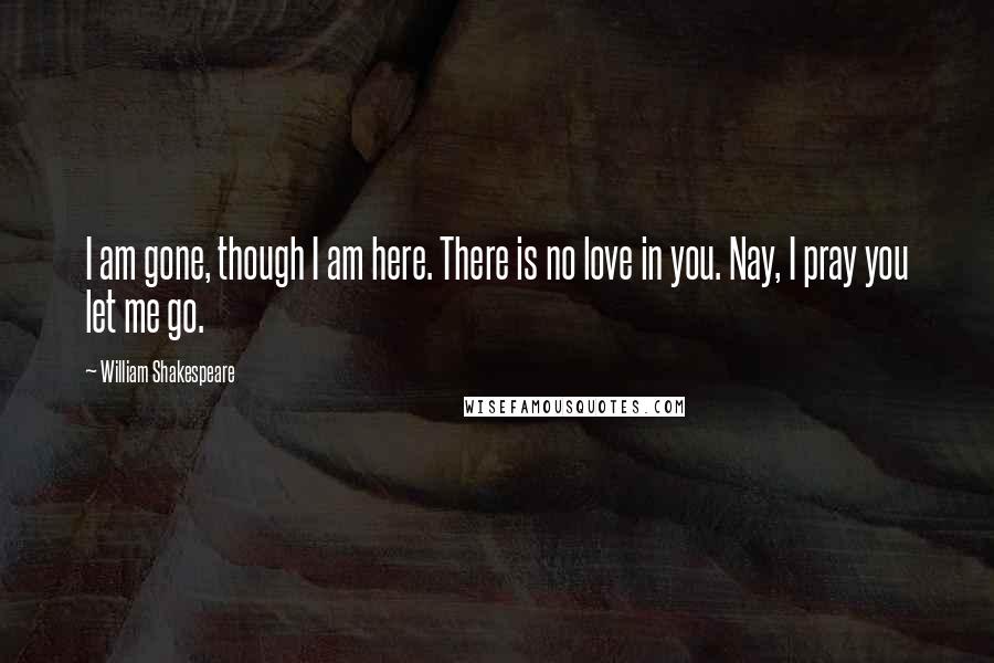 William Shakespeare Quotes: I am gone, though I am here. There is no love in you. Nay, I pray you let me go.