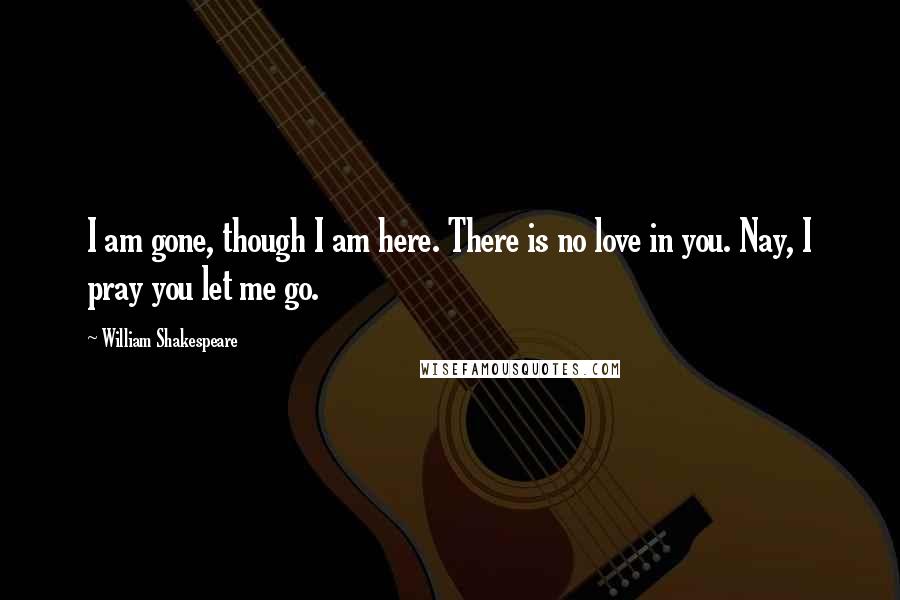 William Shakespeare Quotes: I am gone, though I am here. There is no love in you. Nay, I pray you let me go.