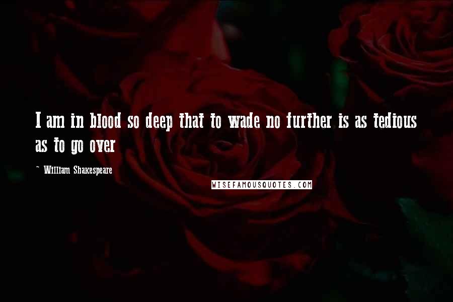 William Shakespeare Quotes: I am in blood so deep that to wade no further is as tedious as to go over