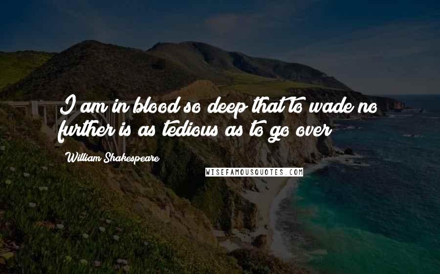 William Shakespeare Quotes: I am in blood so deep that to wade no further is as tedious as to go over