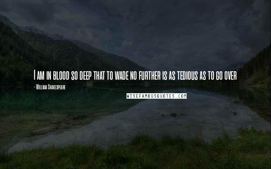 William Shakespeare Quotes: I am in blood so deep that to wade no further is as tedious as to go over