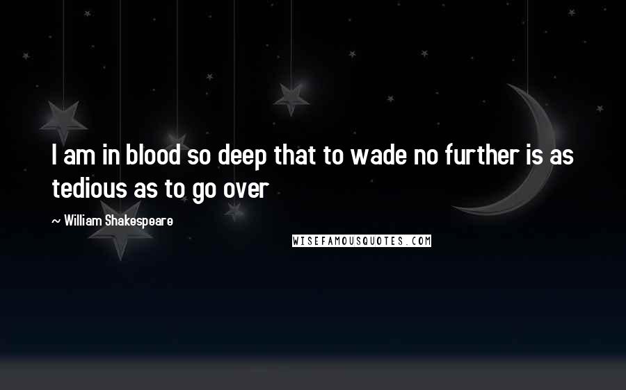 William Shakespeare Quotes: I am in blood so deep that to wade no further is as tedious as to go over