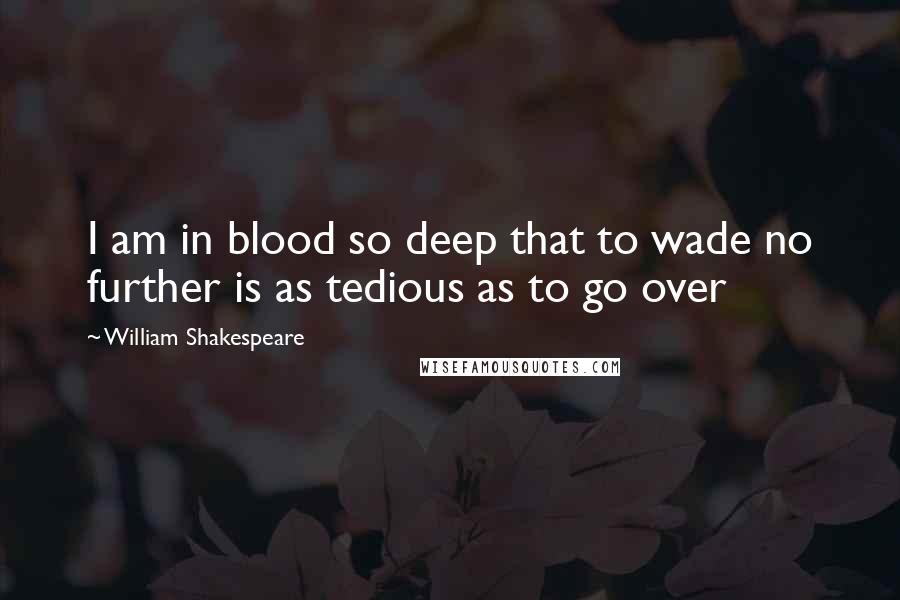 William Shakespeare Quotes: I am in blood so deep that to wade no further is as tedious as to go over