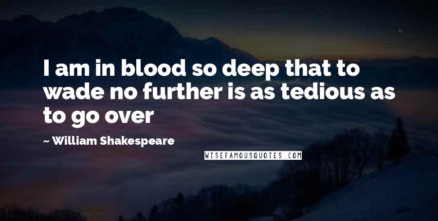 William Shakespeare Quotes: I am in blood so deep that to wade no further is as tedious as to go over