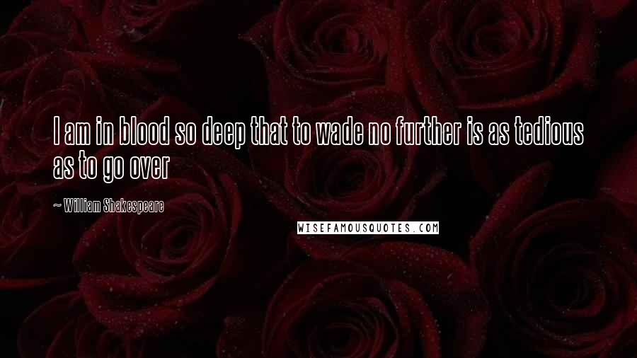 William Shakespeare Quotes: I am in blood so deep that to wade no further is as tedious as to go over