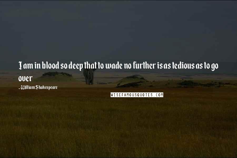 William Shakespeare Quotes: I am in blood so deep that to wade no further is as tedious as to go over