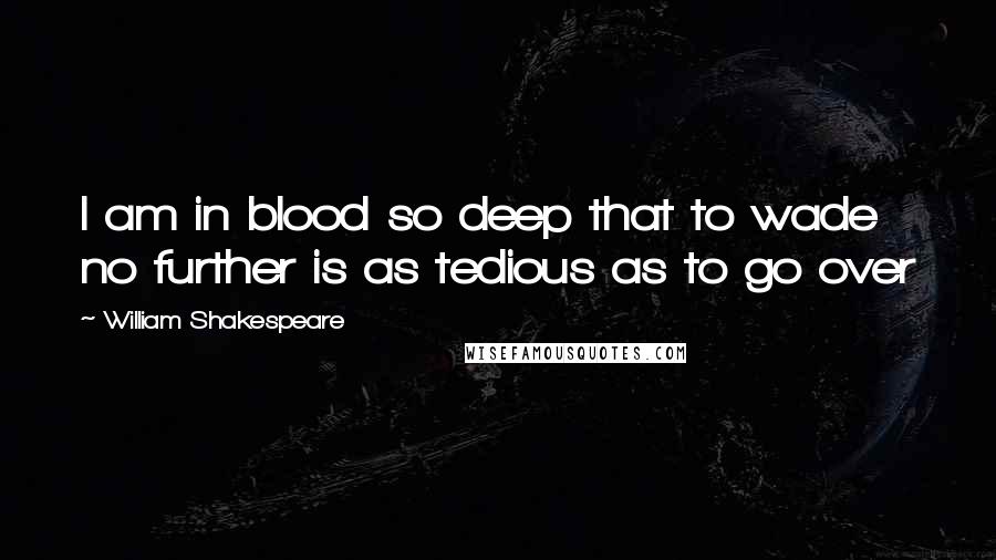 William Shakespeare Quotes: I am in blood so deep that to wade no further is as tedious as to go over