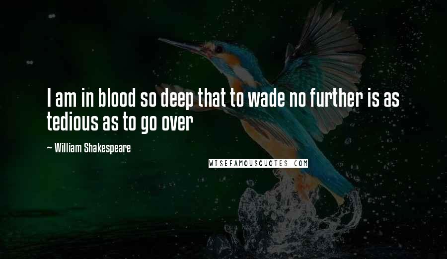 William Shakespeare Quotes: I am in blood so deep that to wade no further is as tedious as to go over